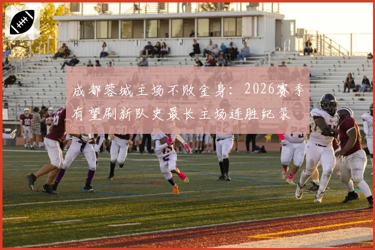 成都蓉城主场不败金身：2026赛季有望刷新队史最长主场连胜纪录