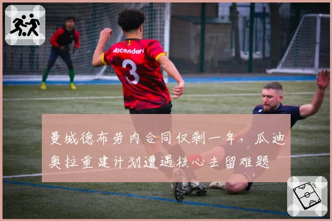 曼城德布劳内合同仅剩一年，瓜迪奥拉重建计划遭遇核心去留难题