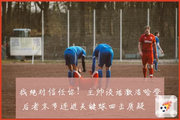 我绝对信任你！主帅谈话激活哈登 后者末节连进关键球回击质疑