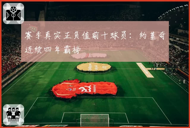 赛季真实正负值前十球员:约基奇连续四年霸榜