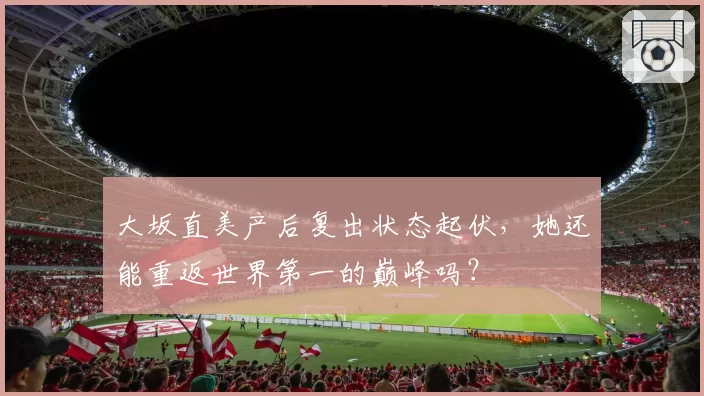 大坂直美产后复出状态起伏，她还能重返世界第一的巅峰吗？