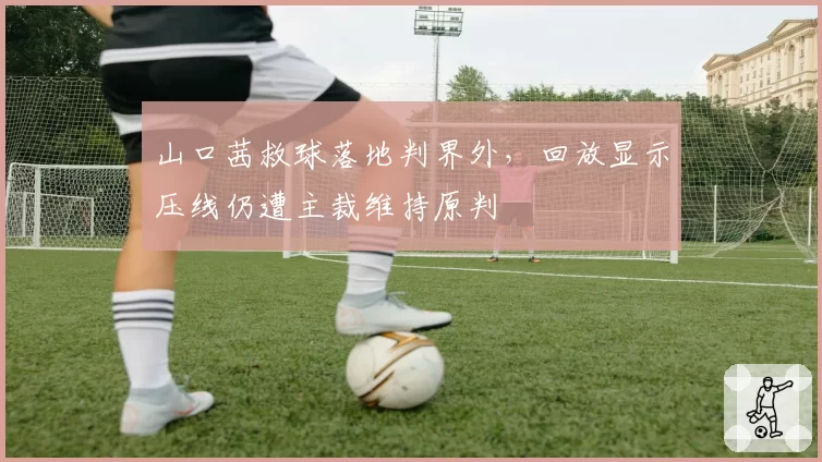 山口茜救球落地判界外,回放显示压线仍遭主裁维持原判