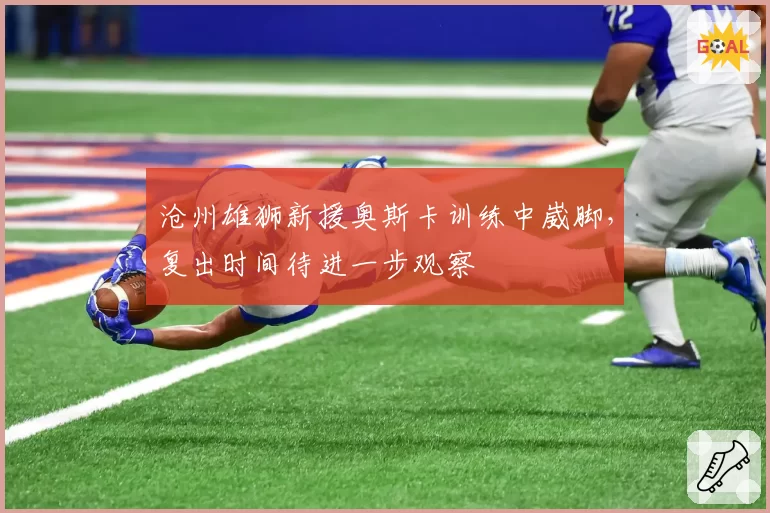 沧州雄狮新援奥斯卡训练中崴脚，复出时间待进一步观察