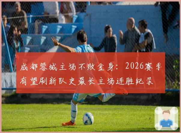 成都蓉城主场不败金身：2026赛季有望刷新队史最长主场连胜纪录