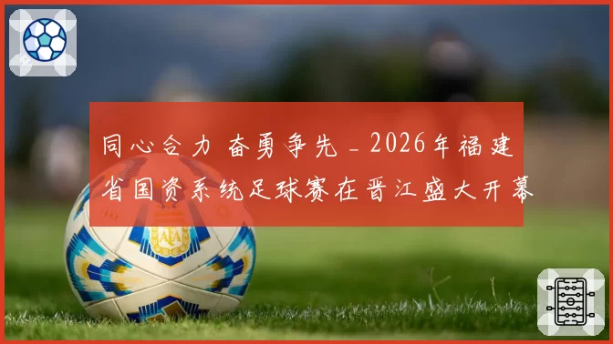同心合力 奋勇争先 _ 2026年福建省国资系统足球赛在晋江盛大开幕！