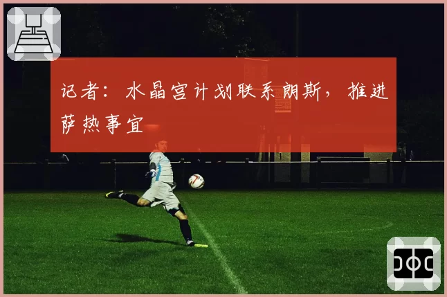 记者：水晶宫计划联系朗斯，推进萨热事宜