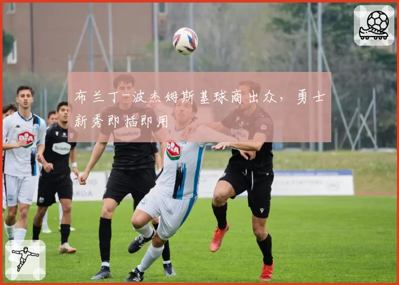 布兰丁-波杰姆斯基球商出众，勇士新秀即插即用