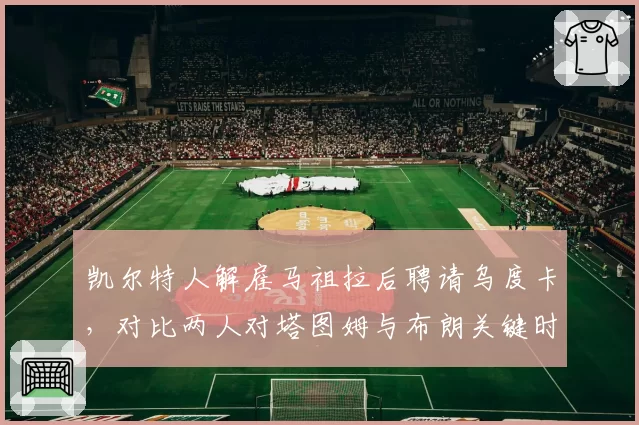 凯尔特人解雇马祖拉后聘请乌度卡，对比两人对塔图姆与布朗关键时刻出手权分配策略