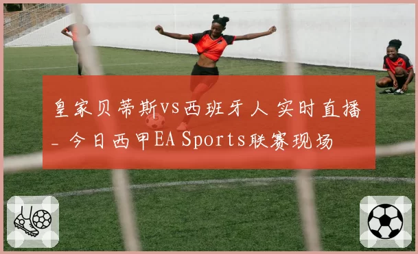 皇家贝蒂斯vs西班牙人 实时直播 _ 今日西甲EA Sports联赛现场