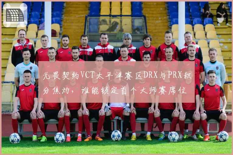 无畏契约VCT太平洋赛区DRX与PRX积分焦灼，谁能锁定首个大师赛席位？