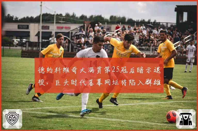 德约科维奇大满贯第25冠后暗示退役,巨头时代落幕网坛将陷入群雄混战?