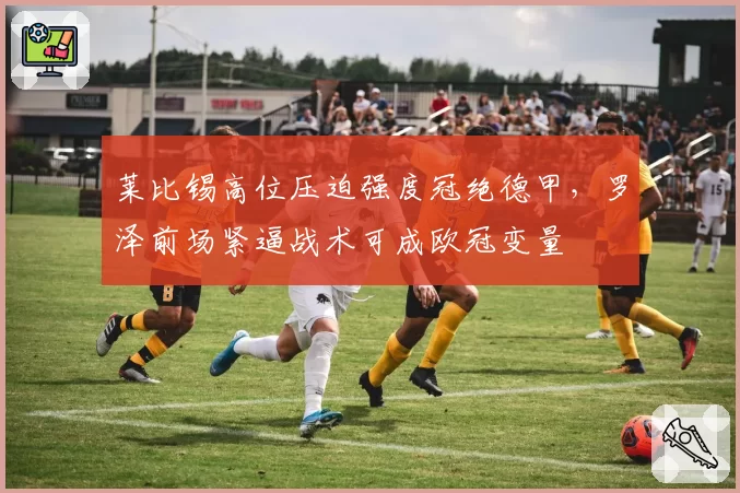 莱比锡高位压迫强度冠绝德甲，罗泽前场紧逼战术可成欧冠变量