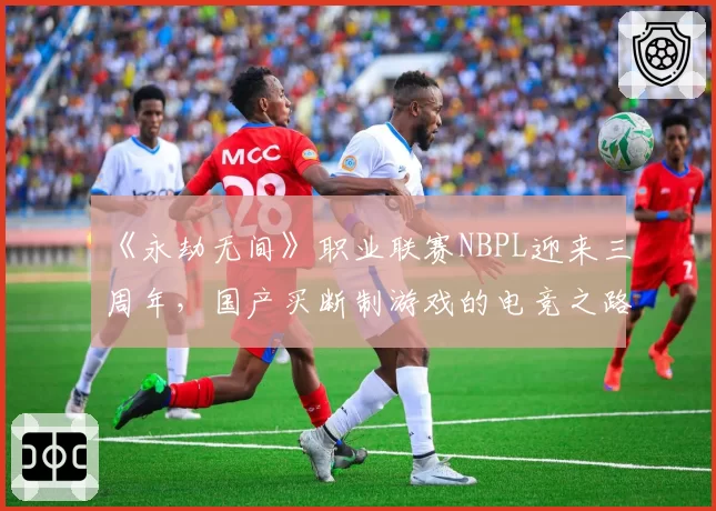 《永劫无间》职业联赛NBPL迎来三周年,国产买断制游戏的电竞之路能否走通?