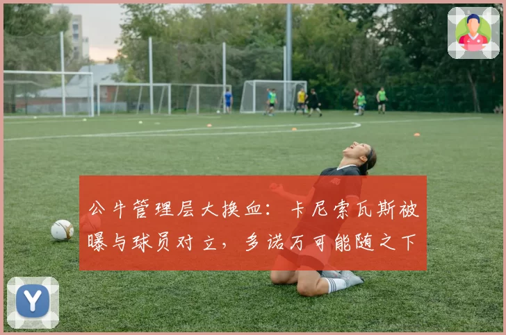 公牛管理层大换血：卡尼索瓦斯被曝与球员对立，多诺万可能随之下课