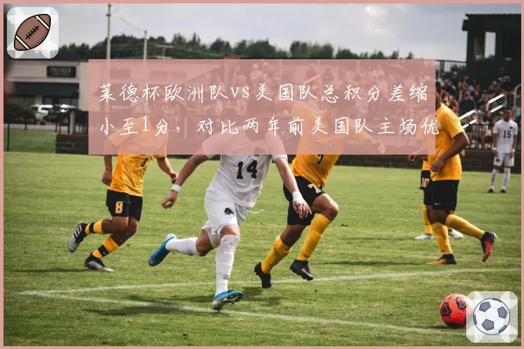 莱德杯欧洲队vs美国队总积分差缩小至1分，对比两年前美国队主场优势已不复存在