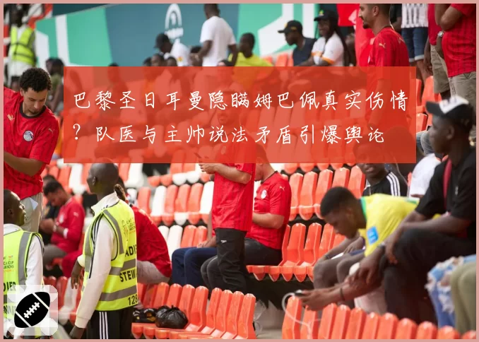 巴黎圣日耳曼隐瞒姆巴佩真实伤情？队医与主帅说法矛盾引爆舆论