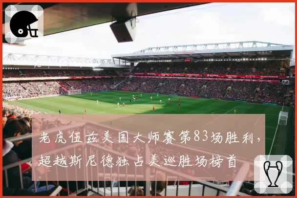 老虎伍兹美国大师赛第83场胜利,超越斯尼德独占美巡胜场榜首