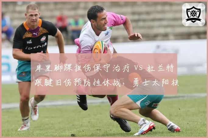 库里脚踝扭伤保守治疗 vs 杜兰特跟腱旧伤预防性休战,勇士太阳核心健康管理对比