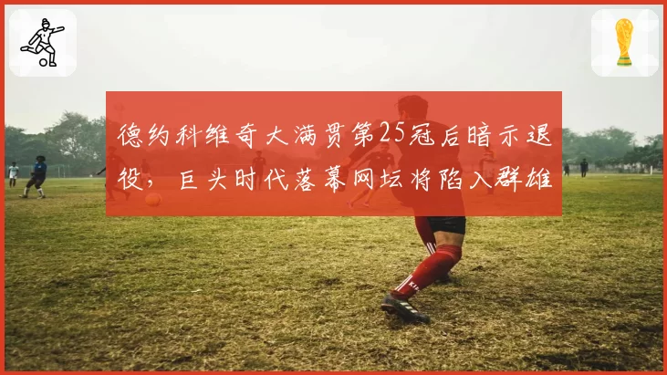 德约科维奇大满贯第25冠后暗示退役,巨头时代落幕网坛将陷入群雄混战?