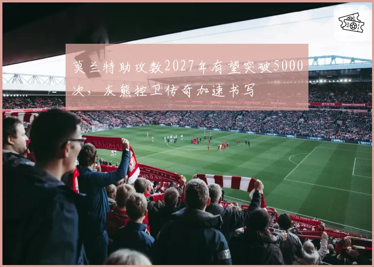 莫兰特助攻数2027年有望突破5000次，灰熊控卫传奇加速书写