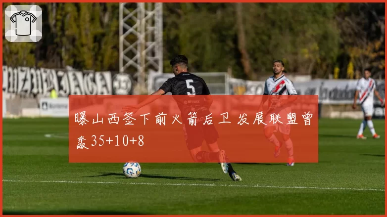 曝山西签下前火箭后卫 发展联盟曾轰35+10+8