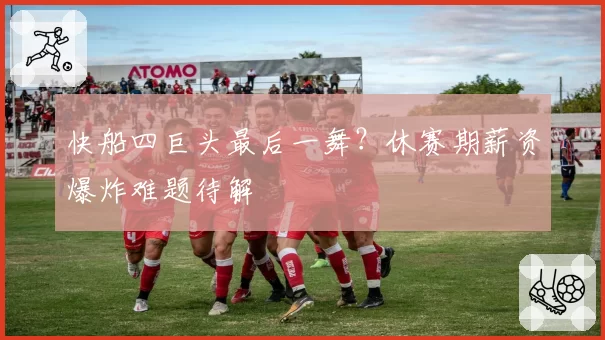 快船四巨头最后一舞？休赛期薪资爆炸难题待解