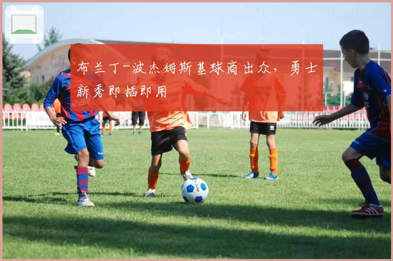 布兰丁-波杰姆斯基球商出众，勇士新秀即插即用