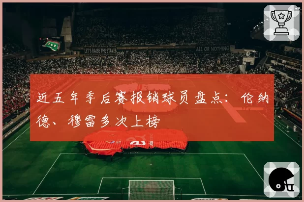 近五年季后赛报销球员盘点：伦纳德、穆雷多次上榜