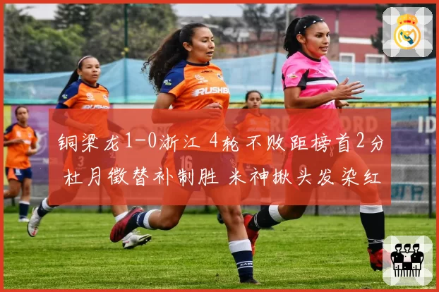 铜梁龙1-0浙江 4轮不败距榜首2分 杜月徵替补制胜 米神揪头发染红