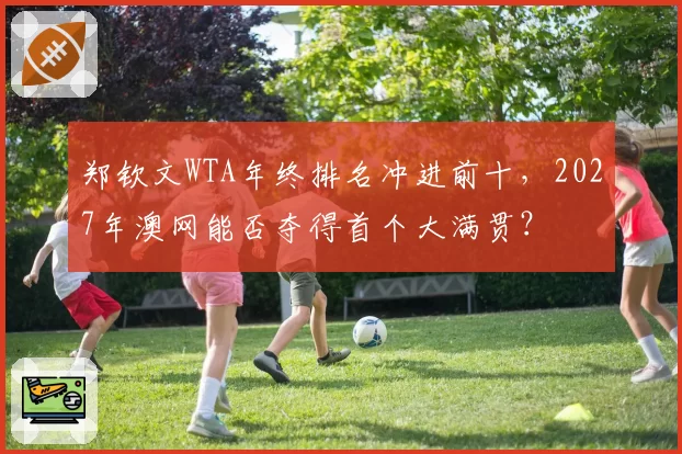郑钦文WTA年终排名冲进前十，2027年澳网能否夺得首个大满贯？