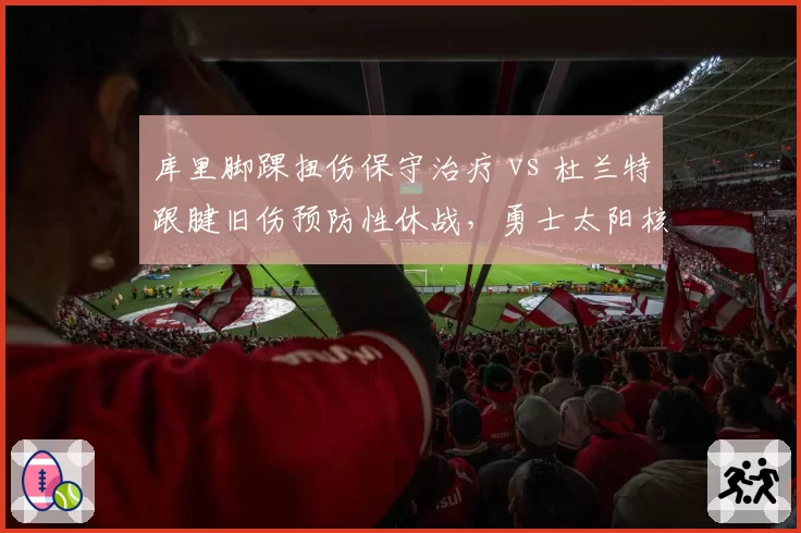 库里脚踝扭伤保守治疗 vs 杜兰特跟腱旧伤预防性休战,勇士太阳核心健康管理对比
