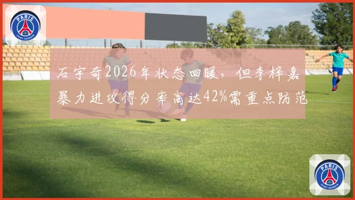 石宇奇2026年状态回暖，但李梓嘉暴力进攻得分率高达42%需重点防范