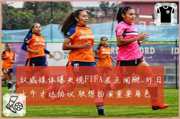 权威媒体曝央视FIFA差点闹掰_昨日上午才达协议 联想扮演重要角色