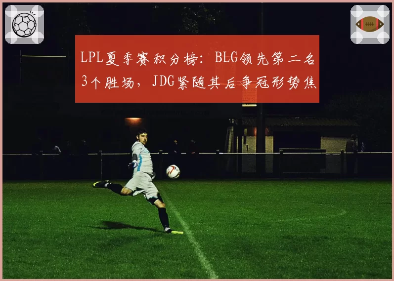 LPL夏季赛积分榜：BLG领先第二名3个胜场，JDG紧随其后争冠形势焦灼