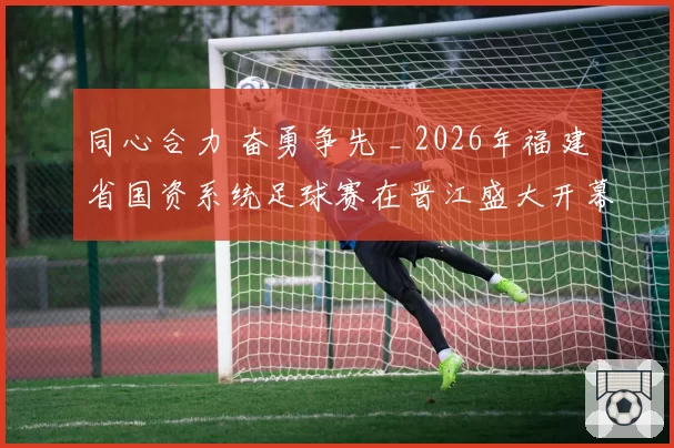 同心合力 奋勇争先 _ 2026年福建省国资系统足球赛在晋江盛大开幕！
