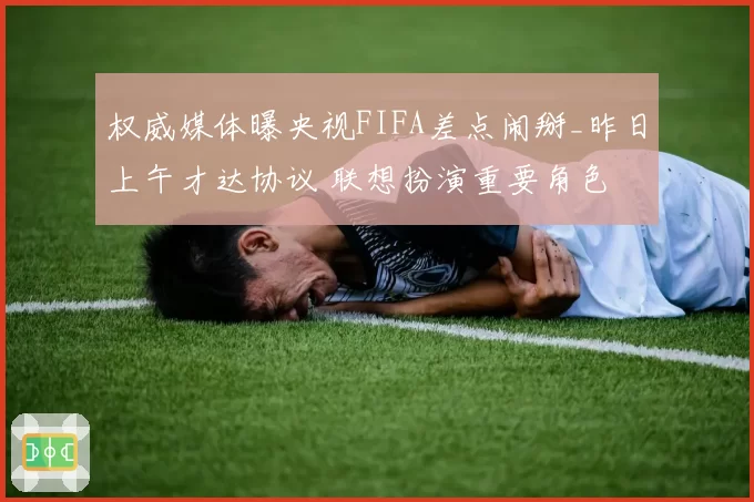 权威媒体曝央视FIFA差点闹掰_昨日上午才达协议 联想扮演重要角色