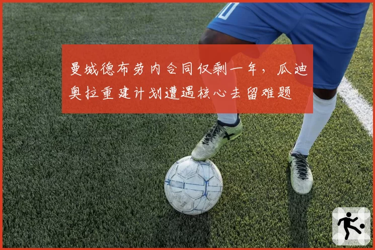 曼城德布劳内合同仅剩一年，瓜迪奥拉重建计划遭遇核心去留难题