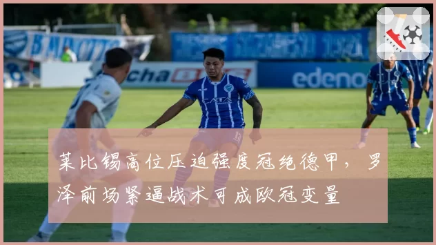 莱比锡高位压迫强度冠绝德甲，罗泽前场紧逼战术可成欧冠变量