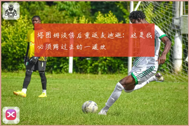 塔图姆谈伤后重返麦迪逊：这是我必须跨过去的一道坎