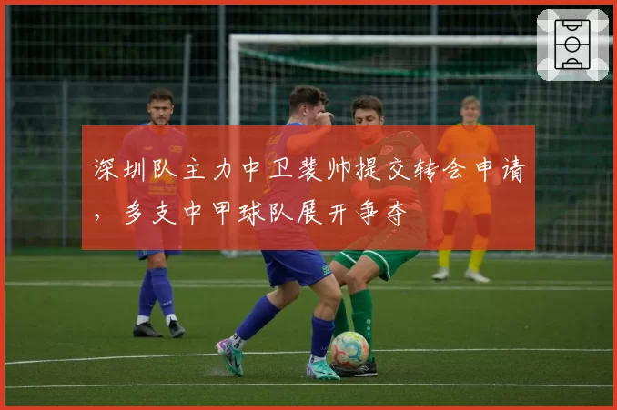 深圳队主力中卫裴帅提交转会申请,多支中甲球队展开争夺