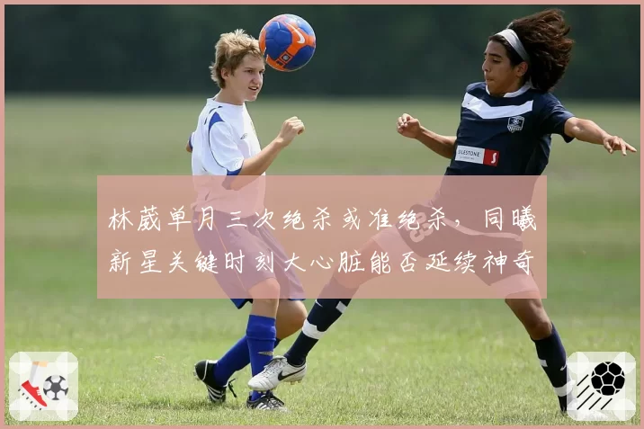 林葳单月三次绝杀或准绝杀，同曦新星关键时刻大心脏能否延续神奇？