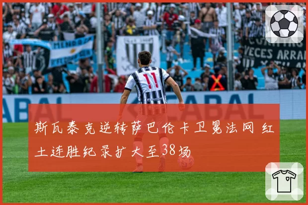 斯瓦泰克逆转萨巴伦卡卫冕法网 红土连胜纪录扩大至38场