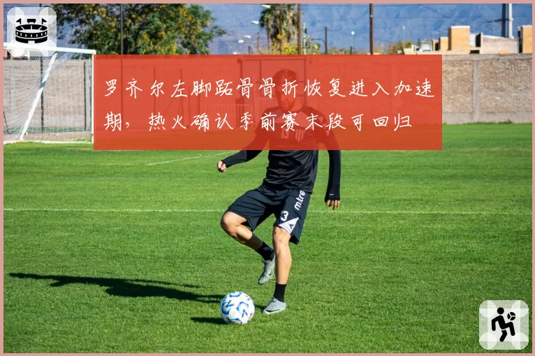 罗齐尔左脚跖骨骨折恢复进入加速期,热火确认季前赛末段可回归