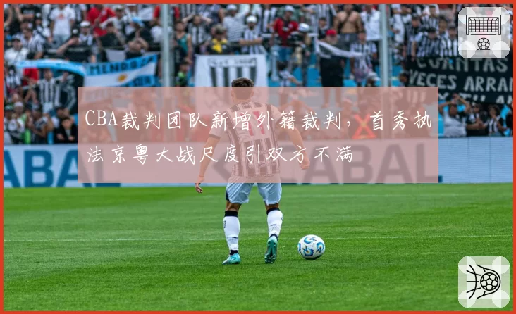 CBA裁判团队新增外籍裁判,首秀执法京粤大战尺度引双方不满