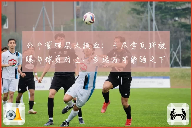 公牛管理层大换血：卡尼索瓦斯被曝与球员对立，多诺万可能随之下课