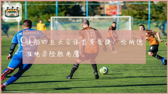 快船四巨头合体首秀告捷,伦纳德准绝杀险胜老鹰