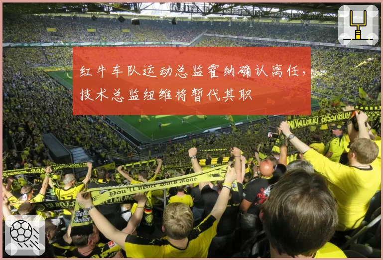 红牛车队运动总监霍纳确认离任，技术总监纽维将暂代其职