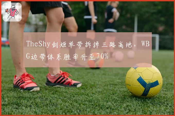 TheShy剑姬单带拆掉三路高地，WBG边带体系胜率升至70%