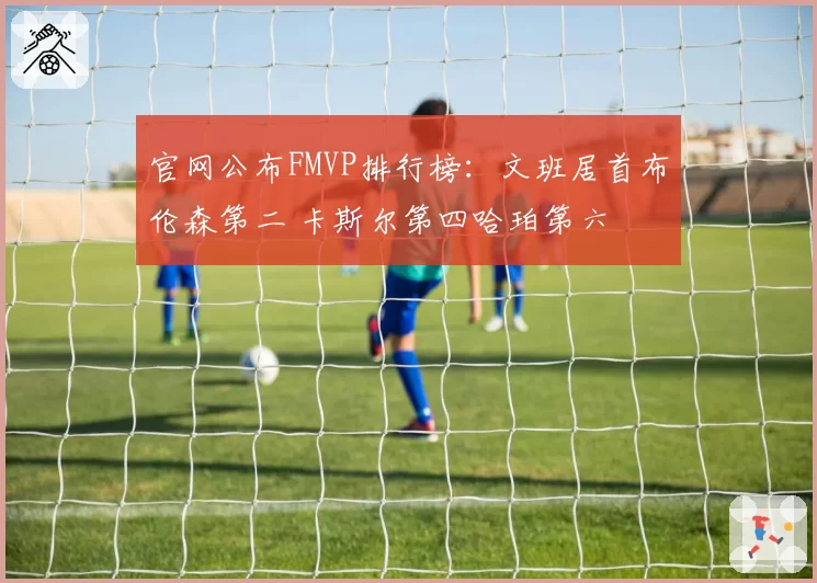 官网公布FMVP排行榜：文班居首布伦森第二 卡斯尔第四哈珀第六