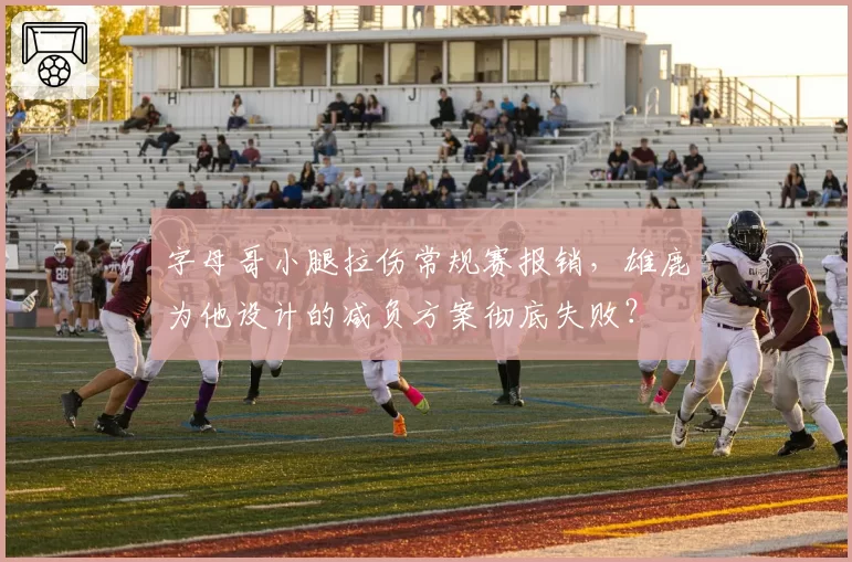 字母哥小腿拉伤常规赛报销，雄鹿为他设计的减负方案彻底失败？